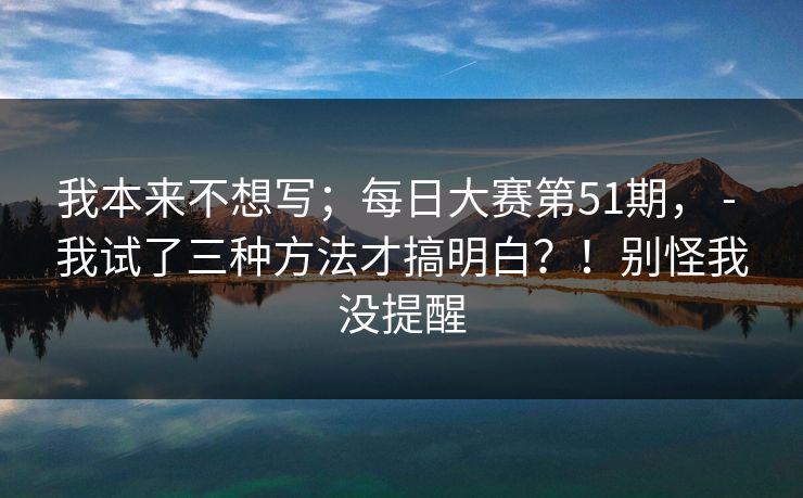 我本来不想写；每日大赛第51期， - 我试了三种方法才搞明白？！别怪我没提醒  第1张