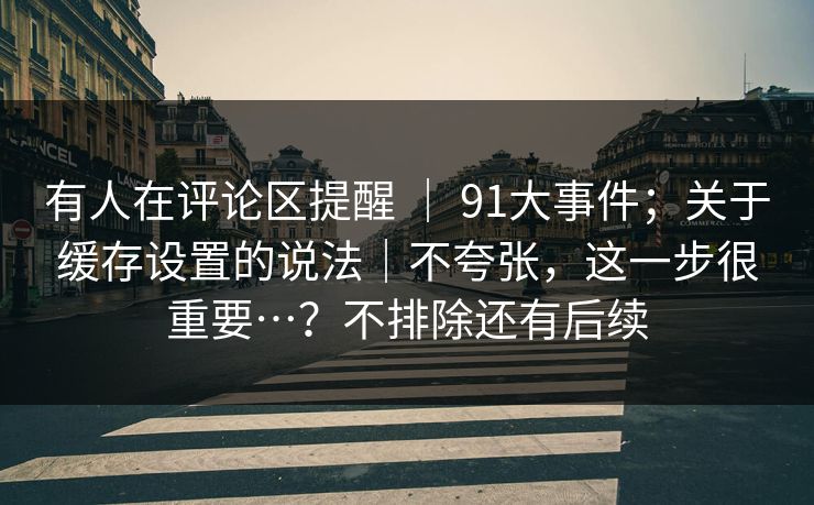 有人在评论区提醒 ｜ 91大事件；关于缓存设置的说法｜不夸张，这一步很重要…？不排除还有后续  第1张
