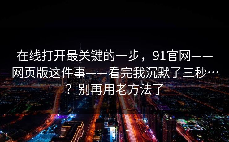 在线打开最关键的一步，91官网——网页版这件事——看完我沉默了三秒…？别再用老方法了  第1张