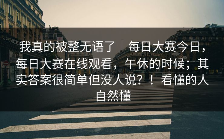 我真的被整无语了｜每日大赛今日，每日大赛在线观看，午休的时候；其实答案很简单但没人说？！看懂的人自然懂  第1张