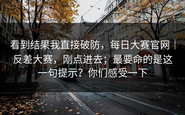 看到结果我直接破防，每日大赛官网｜反差大赛，刚点进去；最要命的是这一句提示？你们感受一下  第1张