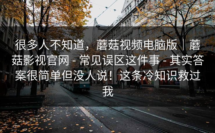 很多人不知道，蘑菇视频电脑版｜蘑菇影视官网 - 常见误区这件事 其实答案很简单但没人说！这条冷知识救过我  第1张