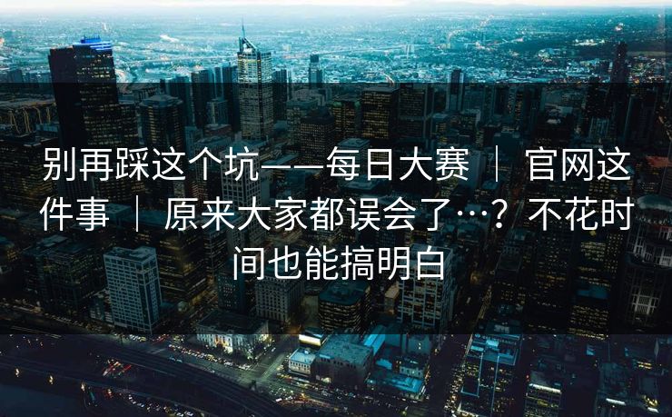 别再踩这个坑——每日大赛 ｜ 官网这件事 原来大家都误会了…？不花时间也能搞明白  第1张