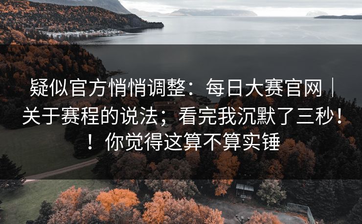 疑似官方悄悄调整：每日大赛官网｜关于赛程的说法；看完我沉默了三秒！！你觉得这算不算实锤  第1张