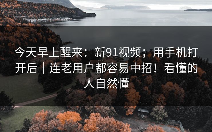 今天早上醒来：新91视频；用手机打开后｜连老用户都容易中招！看懂的人自然懂  第1张