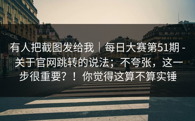 有人把截图发给我｜每日大赛第51期 - 关于官网跳转的说法；不夸张，这一步很重要？！你觉得这算不算实锤  第1张