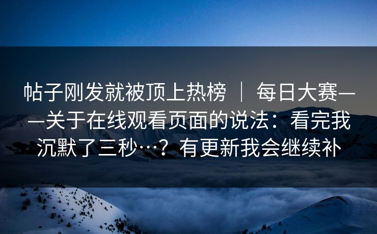 帖子刚发就被顶上热榜 ｜ 每日大赛——关于在线观看页面的说法：看完我沉默了三秒…？有更新我会继续补  第1张