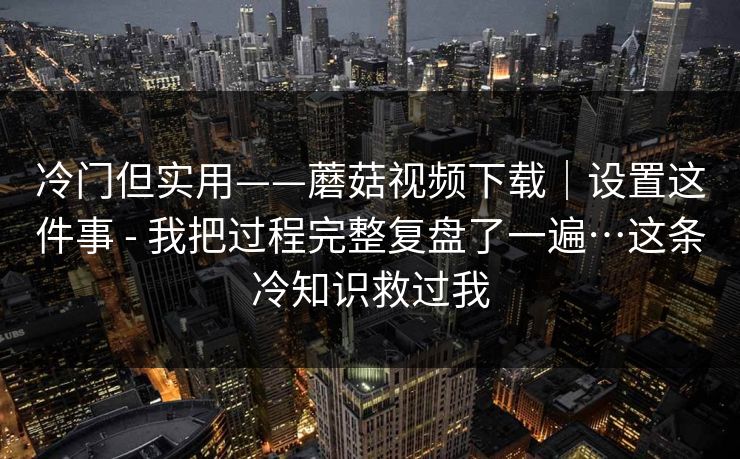 冷门但实用——蘑菇视频下载|设置这件事 - 我把过程完整复盘了一遍…这条冷知识救过我 第1张 冷门但实用——蘑菇视频下载|设置这件事 - 我把过程完整复盘了一遍…这条冷知识救过我 第1张