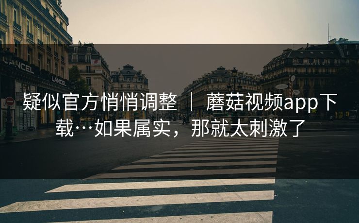 疑似官方悄悄调整 ｜ 蘑菇视频app下载…如果属实，那就太刺激了  第1张