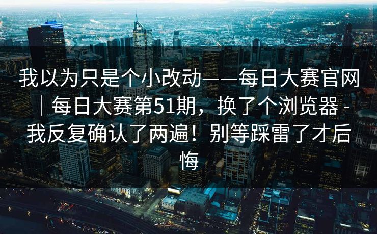 我以为只是个小改动——每日大赛官网｜每日大赛第51期，换了个浏览器 - 我反复确认了两遍！别等踩雷了才后悔  第1张