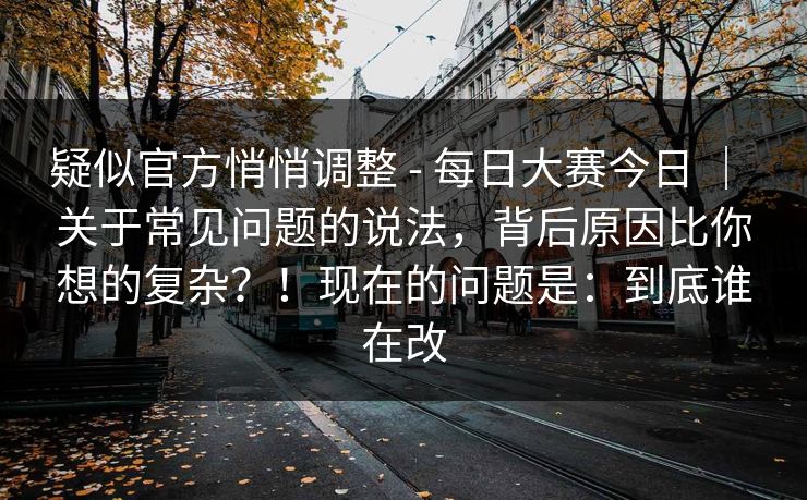 疑似官方悄悄调整 - 每日大赛今日 ｜ 关于常见问题的说法，背后原因比你想的复杂？！现在的问题是：到底谁在改  第1张