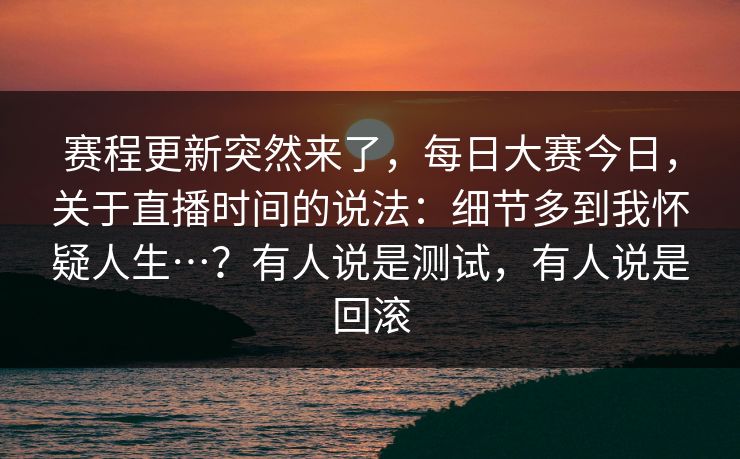赛程更新突然来了，每日大赛今日，关于直播时间的说法：细节多到我怀疑人生…？有人说是测试，有人说是回滚  第1张