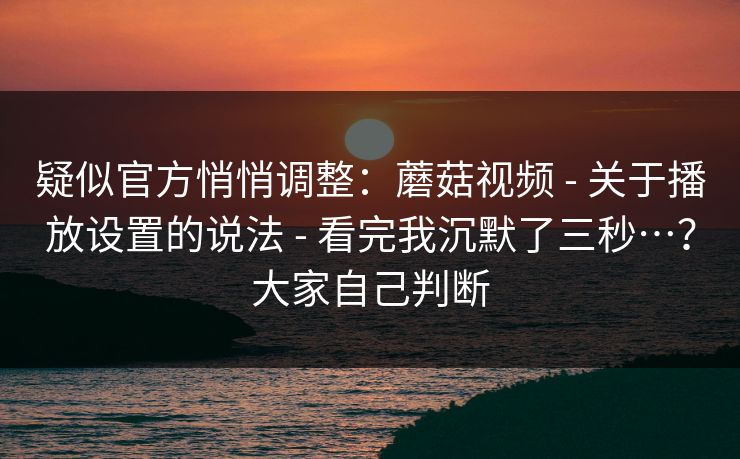 疑似官方悄悄调整：蘑菇视频 - 关于播放设置的说法 看完我沉默了三秒…？大家自己判断  第1张